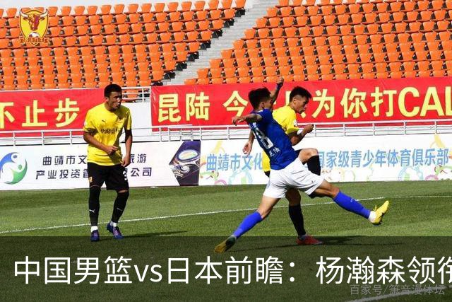 中国男篮vs日本前瞻：杨瀚森领衔三塔PK霍金森 剑指主场双杀日本