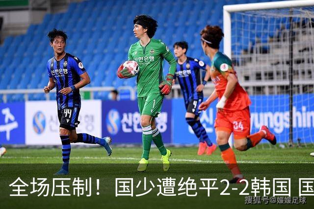 全场压制！国少遭绝平2-2韩国 国少第87分钟送点3胜1平以第二晋级