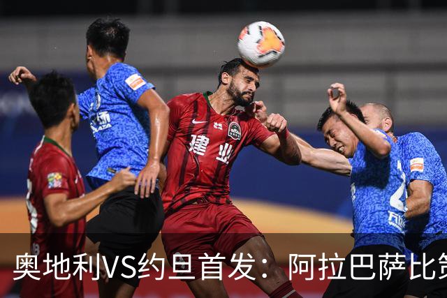 奥地利VS约旦首发：阿拉巴萨比策先发 阿瑙替补待命