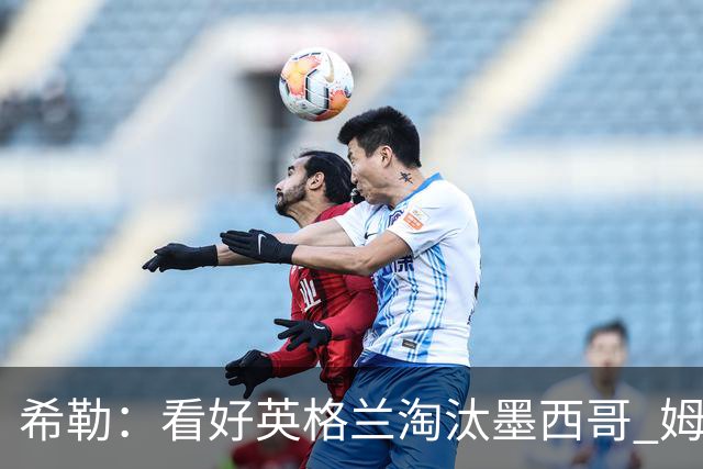 希勒：看好英格兰淘汰墨西哥 姆巴佩是金靴奖最大热门