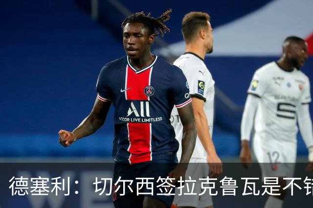 德塞利：切尔西签拉克鲁瓦是不错的交易，但他们还需要领袖
