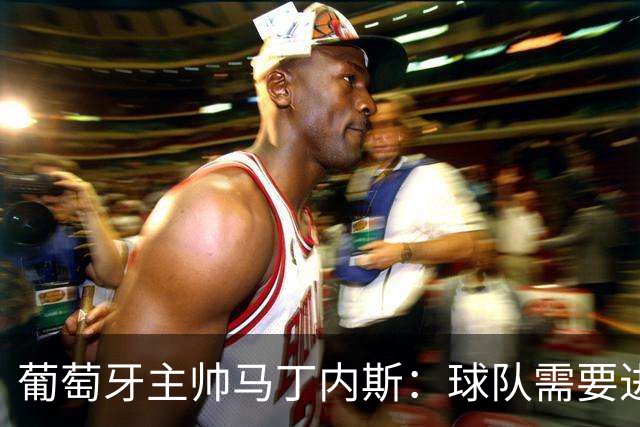 葡萄牙主帅马丁内斯：球队需要进球时换下C罗毫无道理