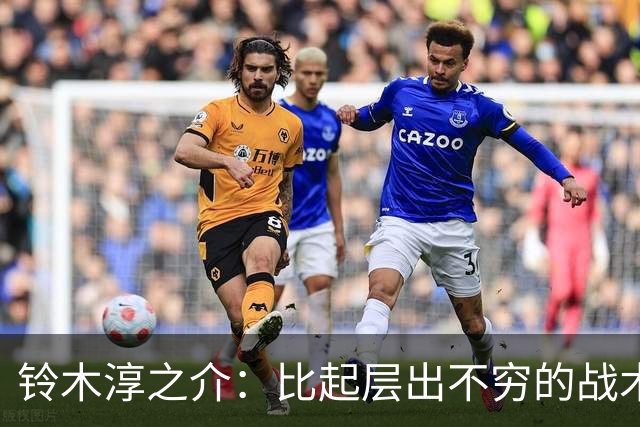 铃木淳之介：比起层出不穷的战术，抓住对抗等场上细节会更重要
