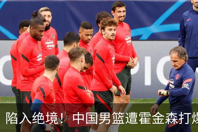陷入绝境！中国男篮遭霍金森打爆 末轮不胜将无缘世界杯