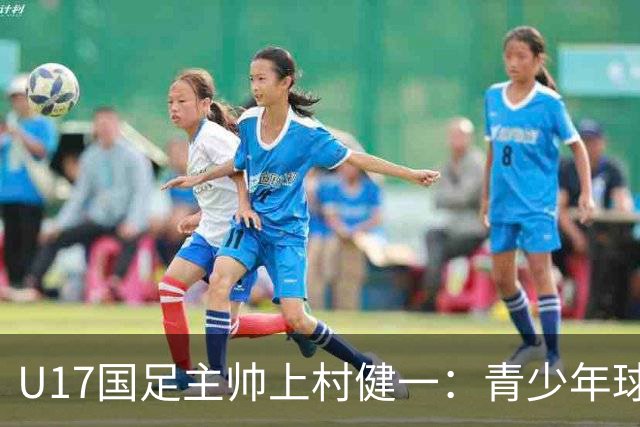 U17国足主帅上村健一：青少年球员培养需要五环并重
